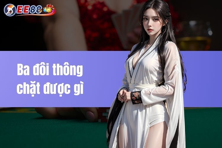 Ba đôi thông chặt được gì? Chi tiết chiến lược sử dụng