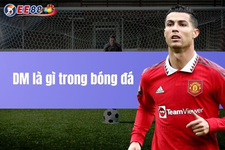 DM là gì trong bóng đá? Tìm hiểu chi tiết về vai trò thực sự