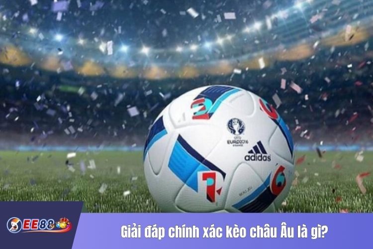 Giải đáp chính xác kèo châu Âu là gì?