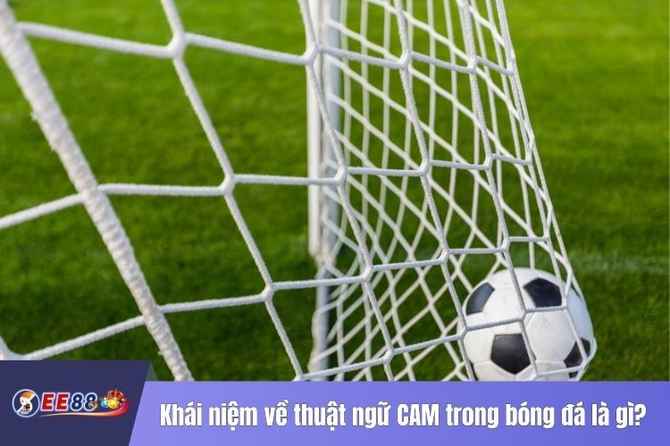 Khái niệm về thuật ngữ CAM trong bóng đá là gì?