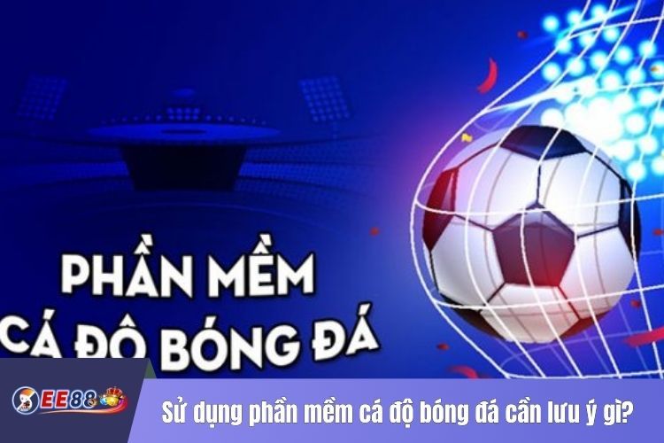 Sử dụng phần mềm cá độ bóng đá cần lưu ý gì?